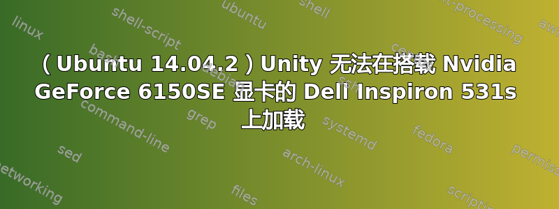 （Ubuntu 14.04.2）Unity 无法在搭载 Nvidia GeForce 6150SE 显卡的 Dell Inspiron 531s 上加载 