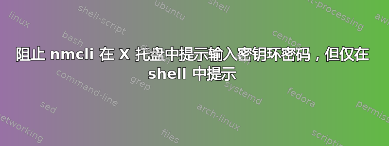 阻止 nmcli 在 X 托盘中提示输入密钥环密码，但仅在 shell 中提示