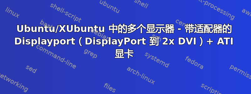 Ubuntu/XUbuntu 中的多个显示器 - 带适配器的 Displayport（DisplayPort 到 2x DVI）+ ATI 显卡