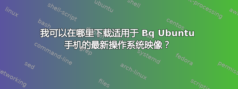 我可以在哪里下载适用于 Bq Ubuntu 手机的最新操作系统映像？