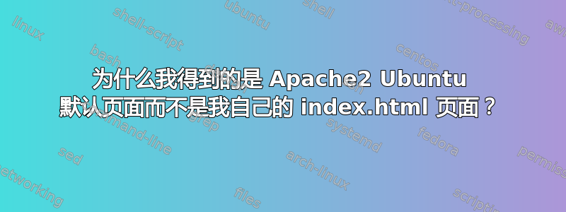 为什么我得到的是 Apache2 Ubuntu 默认页面而不是我自己的 index.html 页面？