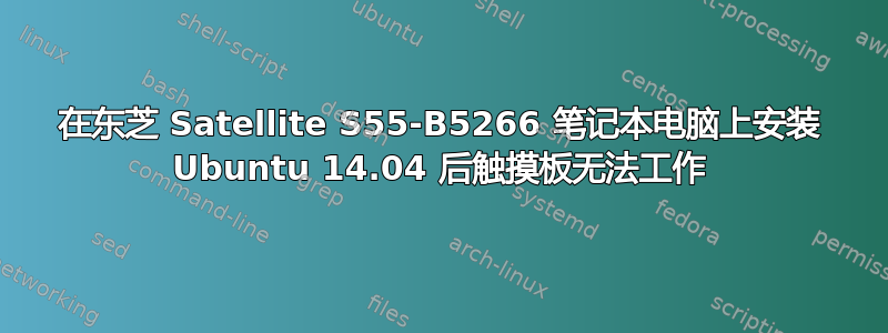 在东芝 Satellite S55-B5266 笔记本电脑上安装 Ubuntu 14.04 后触摸板无法工作