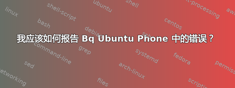 我应该如何报告 Bq Ubuntu Phone 中的错误？