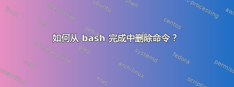 如何从 bash 完成中删除命令？