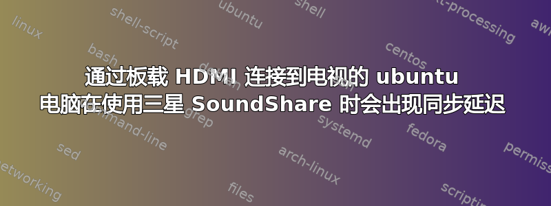 通过板载 HDMI 连接到电视的 ubuntu 电脑在使用三星 SoundShare 时会出现同步延迟