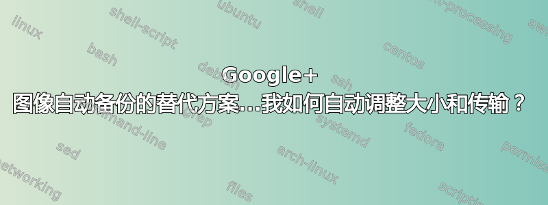 Google+ 图像自动备份的替代方案...我如何自动调整大小和传输？