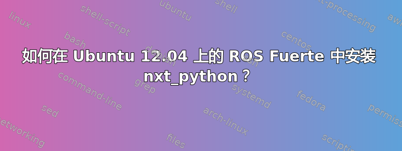 如何在 Ubuntu 12.04 上的 ROS Fuerte 中安装 nxt_python？