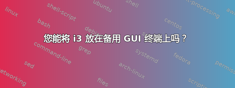 您能将 i3 放在备用 GUI 终端上吗？