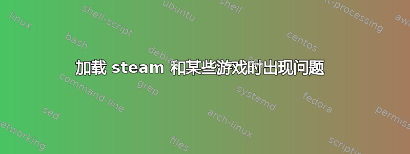 加载 steam 和某些游戏时出现问题 