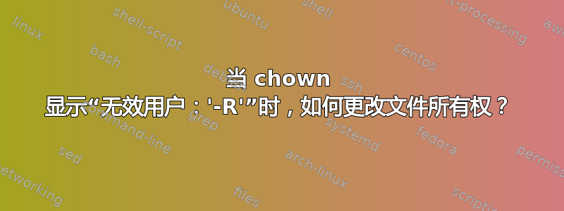 当 chown 显示“无效用户：'-R'”时，如何更改文件所有权？