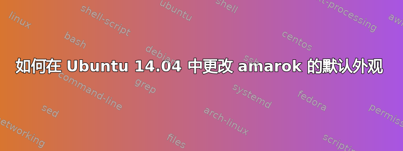 如何在 Ubuntu 14.04 中更改 amarok 的默认外观