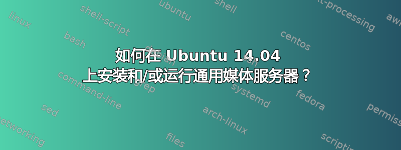 如何在 Ubuntu 14.04 上安装和/或运行通用媒体服务器？