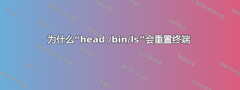 为什么“head /bin/ls”会重置终端