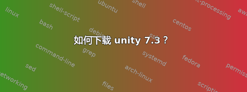 如何下载 unity 7.3？