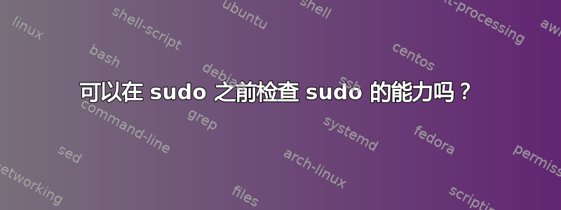 可以在 sudo 之前检查 sudo 的能力吗？