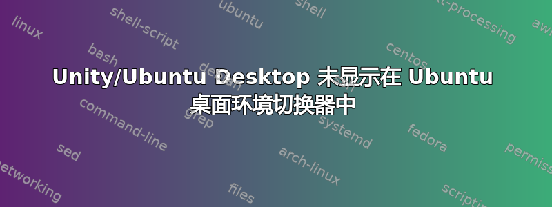 Unity/Ubuntu Desktop 未显示在 Ubuntu 桌面环境切换器中