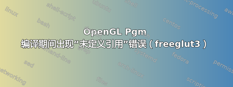 OpenGL Pgm 编译期间出现“未定义引用”错误（freeglut3）