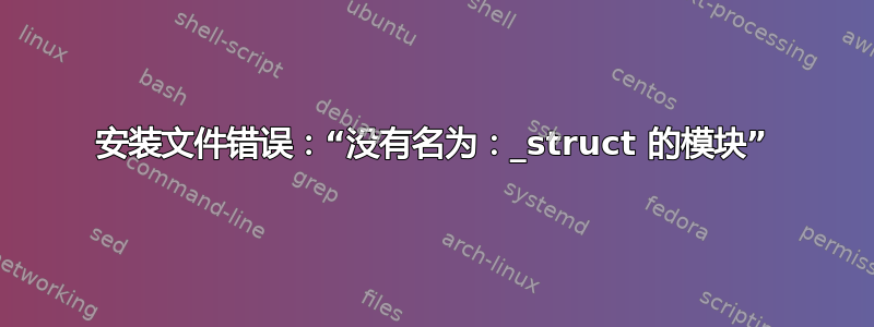 安装文件错误：“没有名为：_struct 的模块”