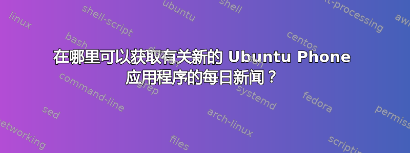 在哪里可以获取有关新的 Ubuntu Phone 应用程序的每日新闻？