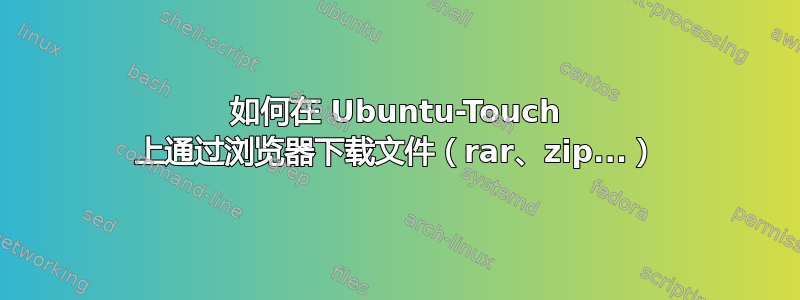 如何在 Ubuntu-Touch 上通过浏览器下载文件（rar、zip...）