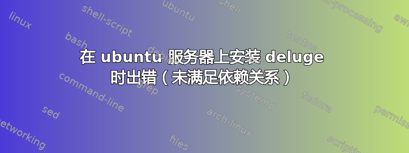 在 ubuntu 服务器上安装 deluge 时出错（未满足依赖关系）