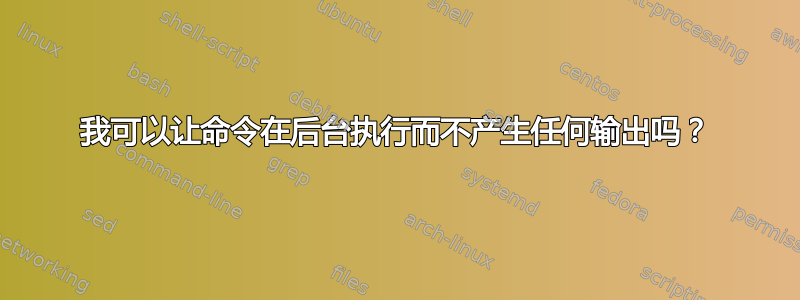 我可以让命令在后台执行而不产生任何输出吗？