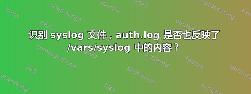 识别 syslog 文件，auth.log 是否也反映了 /vars/syslog 中的内容？