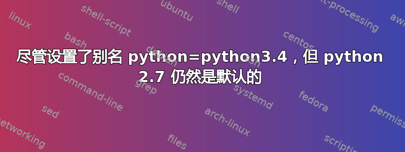 尽管设置了别名 python=python3.4，但 python 2.7 仍然是默认的