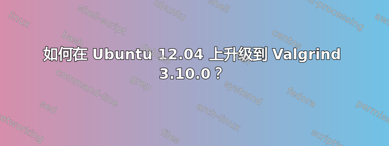 如何在 Ubuntu 12.04 上升级到 Valgrind 3.10.0？