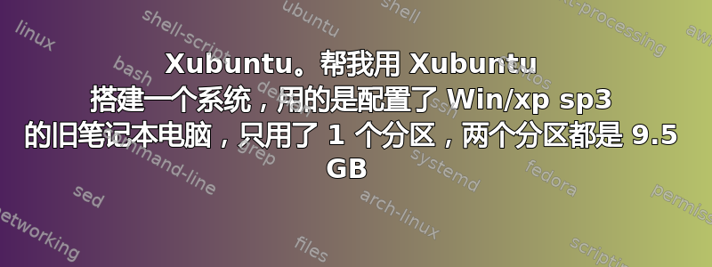 Xubuntu。帮我用 Xubuntu 搭建一个系统，用的是配置了 Win/xp sp3 的旧笔记本电脑，只用了 1 个分区，两个分区都是 9.5 GB 