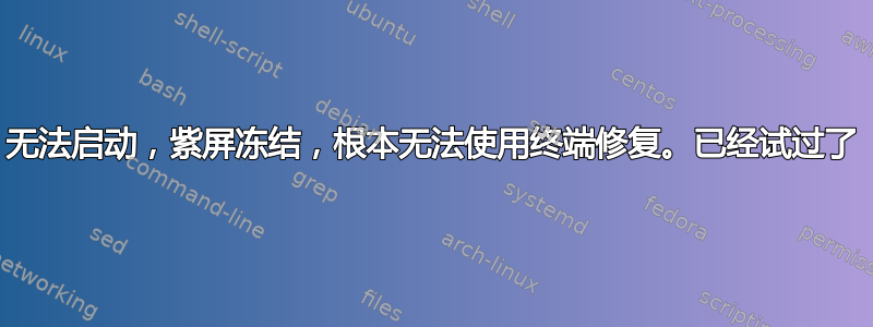 无法启动，紫屏冻结，根本无法使用终端修复。已经试过了