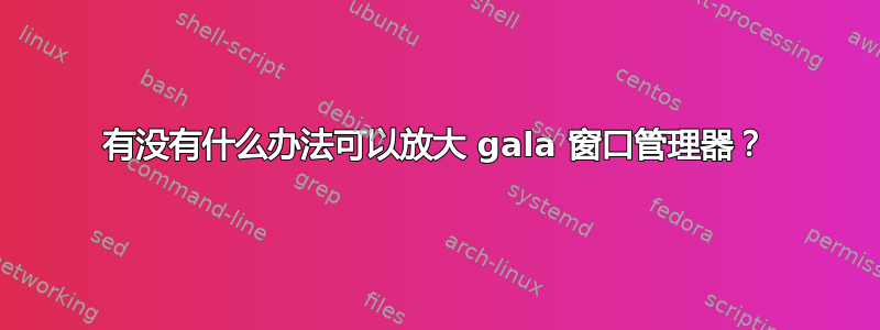 有没有什么办法可以放大 gala 窗口管理器？