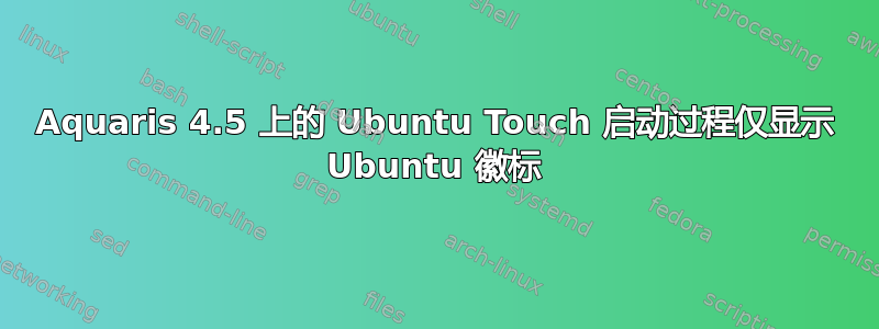 Aquaris 4.5 上的 Ubuntu Touch 启动过程仅显示 Ubuntu 徽标