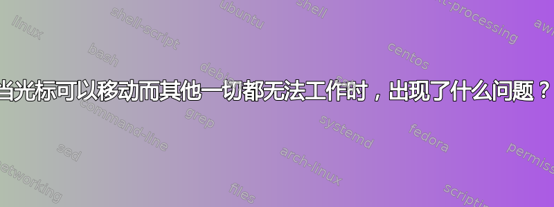 当光标可以移动而其他一切都无法工作时，出现了什么问题？