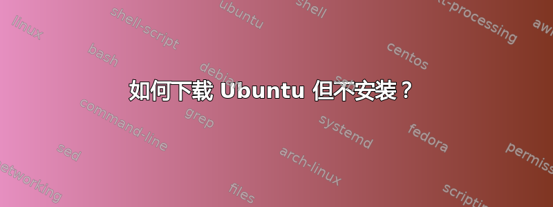 如何下载 Ubuntu 但不安装？