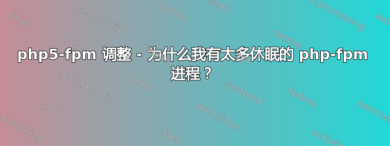 php5-fpm 调整 - 为什么我有太多休眠的 php-fpm 进程？