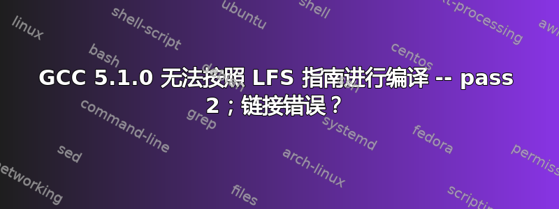 GCC 5.1.0 无法按照 LFS 指南进行编译 -- pass 2；链接错误？