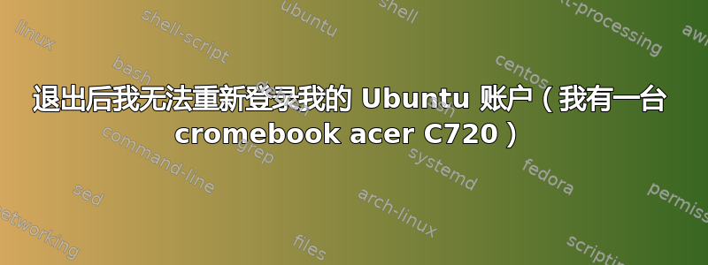 退出后我无法重新登录我的 Ubuntu 账户（我有一台 cromebook acer C720）