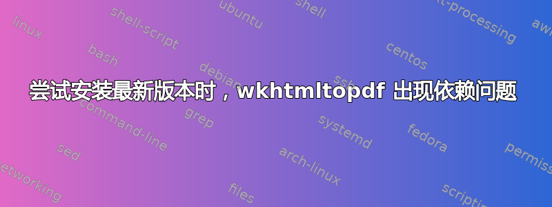 尝试安装最新版本时，wkhtmltopdf 出现依赖问题