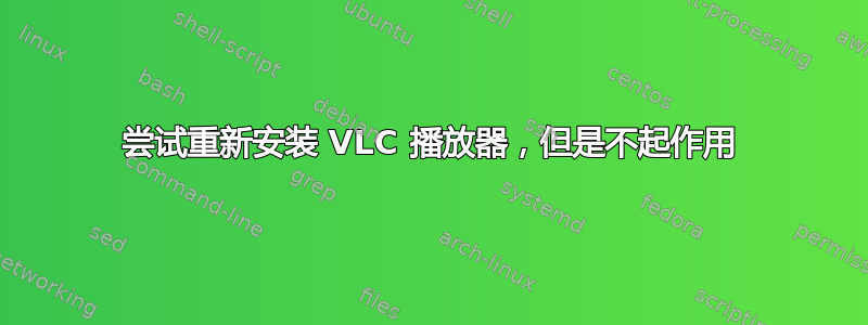 尝试重新安装 VLC 播放器，但是不起作用