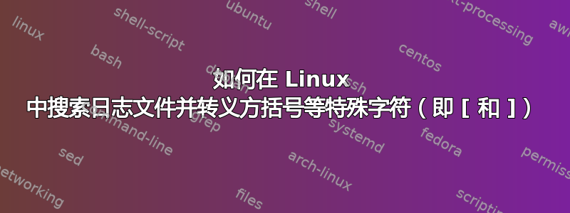 如何在 Linux 中搜索日志文件并转义方括号等特殊字符（即 [ 和 ]）