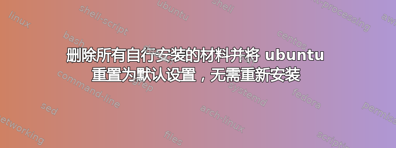 删除所有自行安装的材料并将 ubuntu 重置为默认设置，无需重新安装