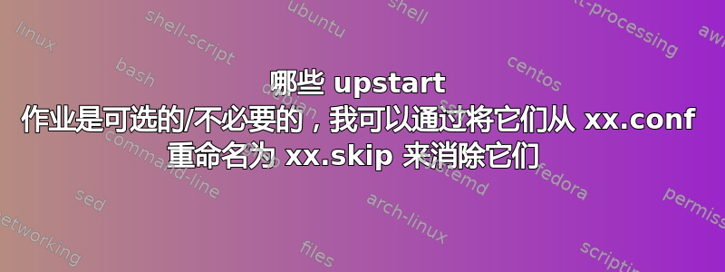 哪些 upstart 作业是可选的/不必要的，我可以通过将它们从 xx.conf 重命名为 xx.skip 来消除它们 