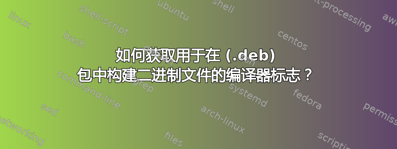 如何获取用于在 (.deb) 包中构建二进制文件的编译器标志？