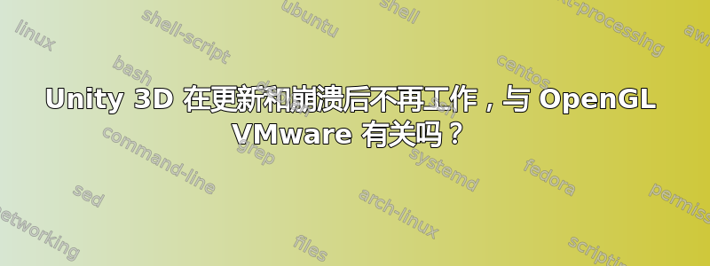 Unity 3D 在更新和崩溃后不再工作，与 OpenGL VMware 有关吗？