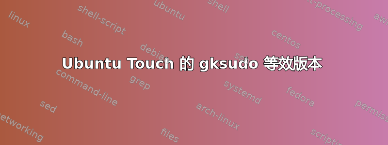 Ubuntu Touch 的 gksudo 等效版本