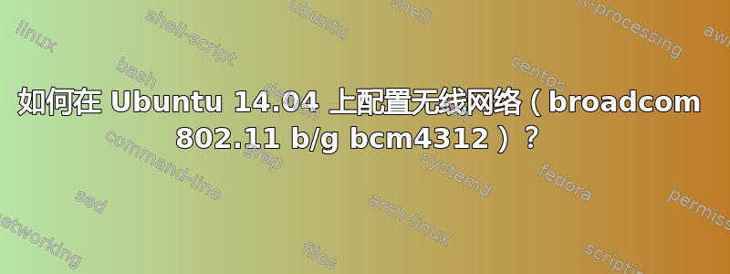 如何在 Ubuntu 14.04 上配置无线网络（broadcom 802.11 b/g bcm4312）？