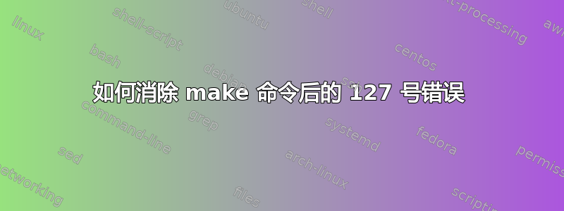 如何消除 make 命令后的 127 号错误