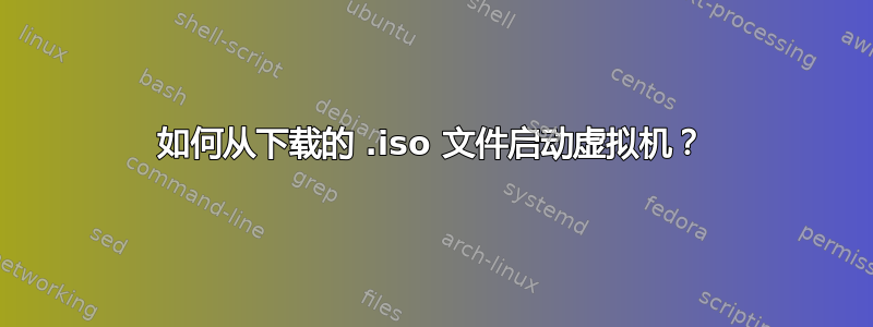 如何从下载的 .iso 文件启动虚拟机？