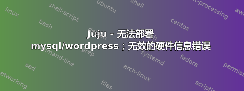 Juju - 无法部署 mysql/wordpress；无效的硬件信息错误